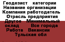 Геодезист 1 категории › Название организации ­ Компания-работодатель › Отрасль предприятия ­ Другое › Минимальный оклад ­ 1 - Все города Работа » Вакансии   . Тульская обл.